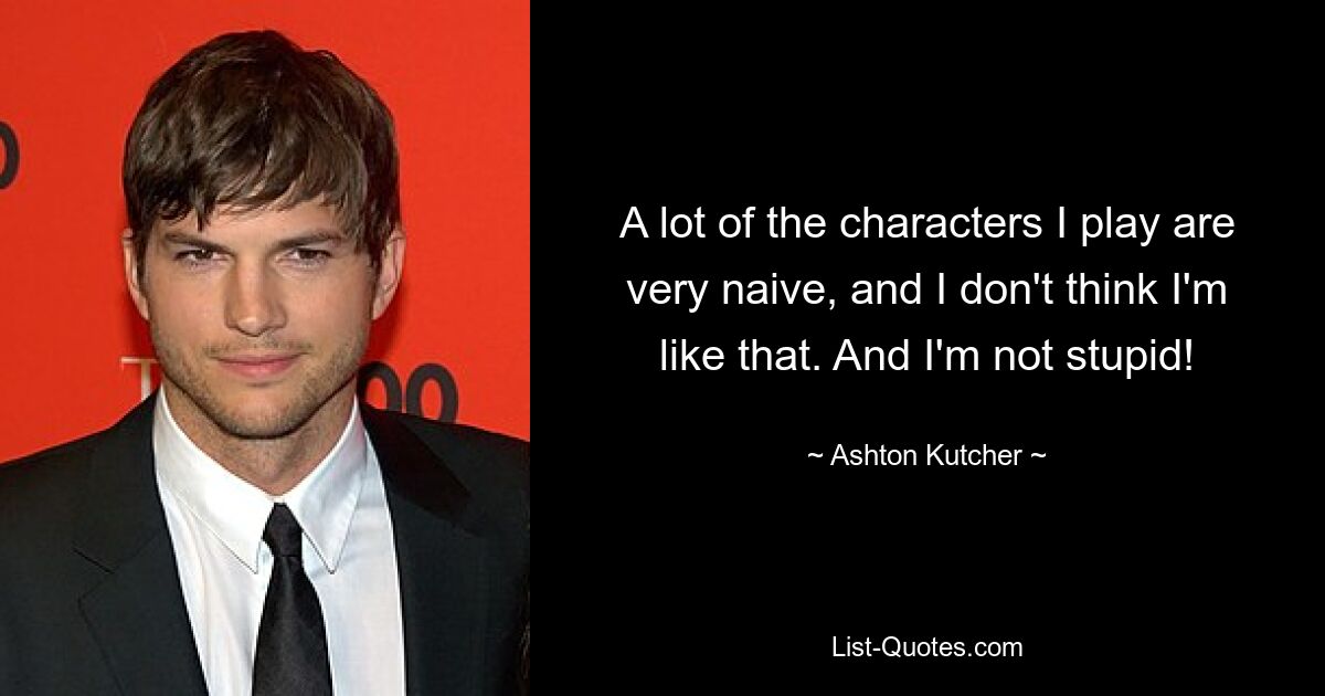 A lot of the characters I play are very naive, and I don't think I'm like that. And I'm not stupid! — © Ashton Kutcher