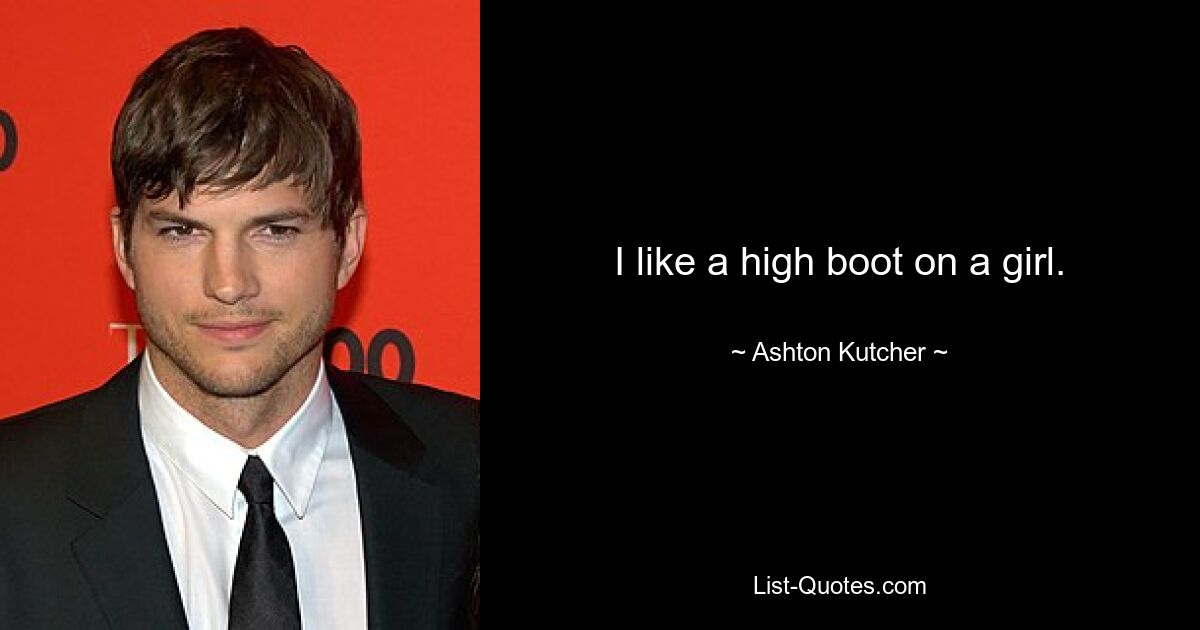 I like a high boot on a girl. — © Ashton Kutcher