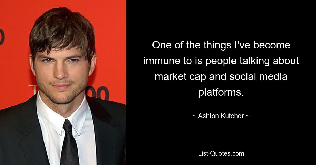 One of the things I've become immune to is people talking about market cap and social media platforms. — © Ashton Kutcher