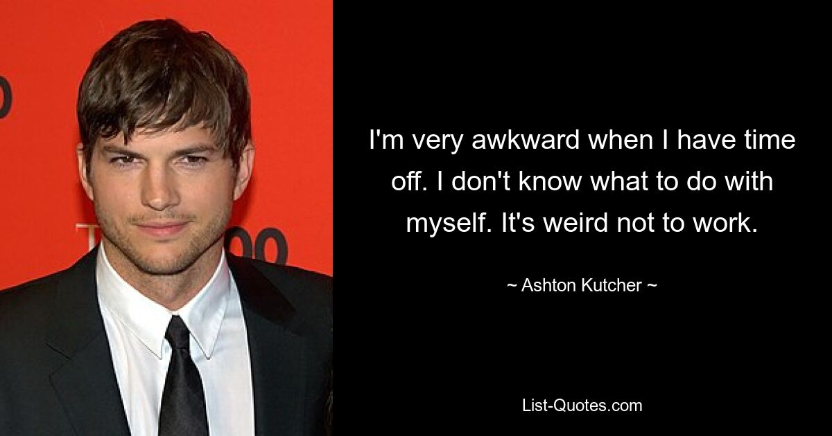 I'm very awkward when I have time off. I don't know what to do with myself. It's weird not to work. — © Ashton Kutcher