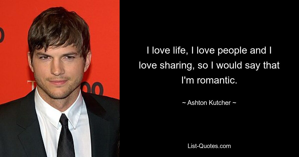 I love life, I love people and I love sharing, so I would say that I'm romantic. — © Ashton Kutcher