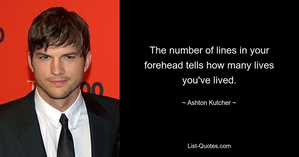 The number of lines in your forehead tells how many lives you've lived. — © Ashton Kutcher