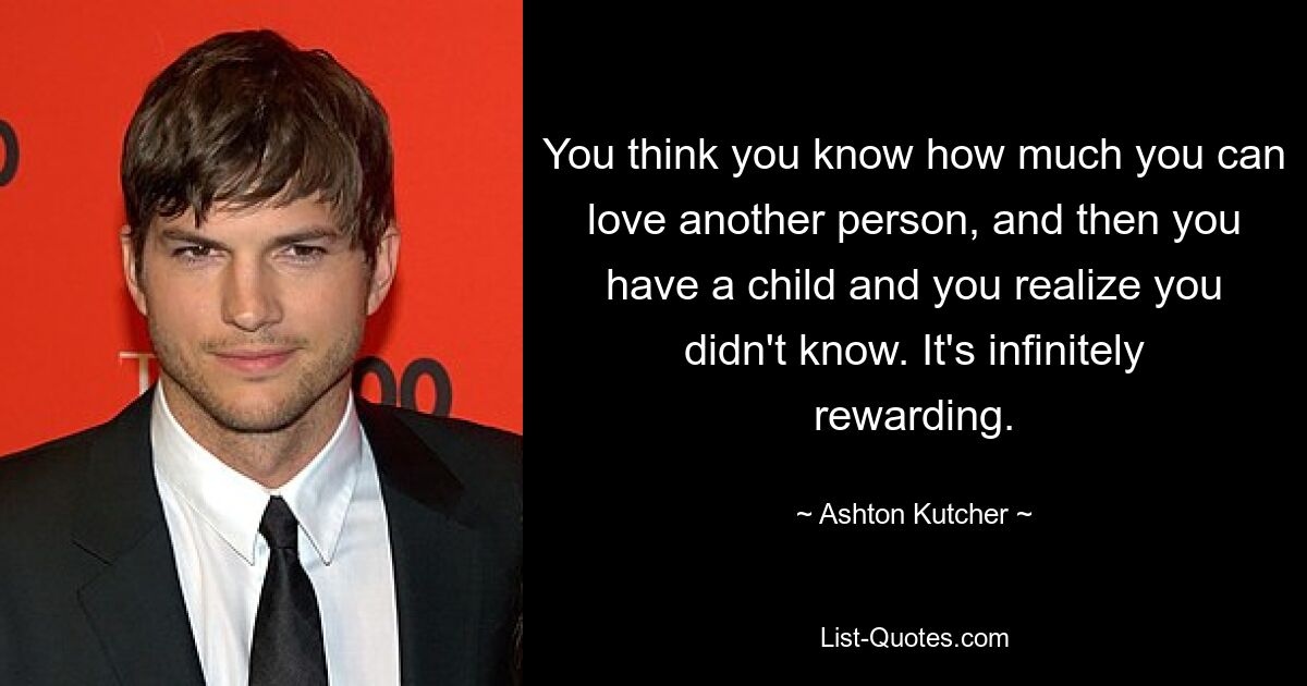 You think you know how much you can love another person, and then you have a child and you realize you didn't know. It's infinitely rewarding. — © Ashton Kutcher