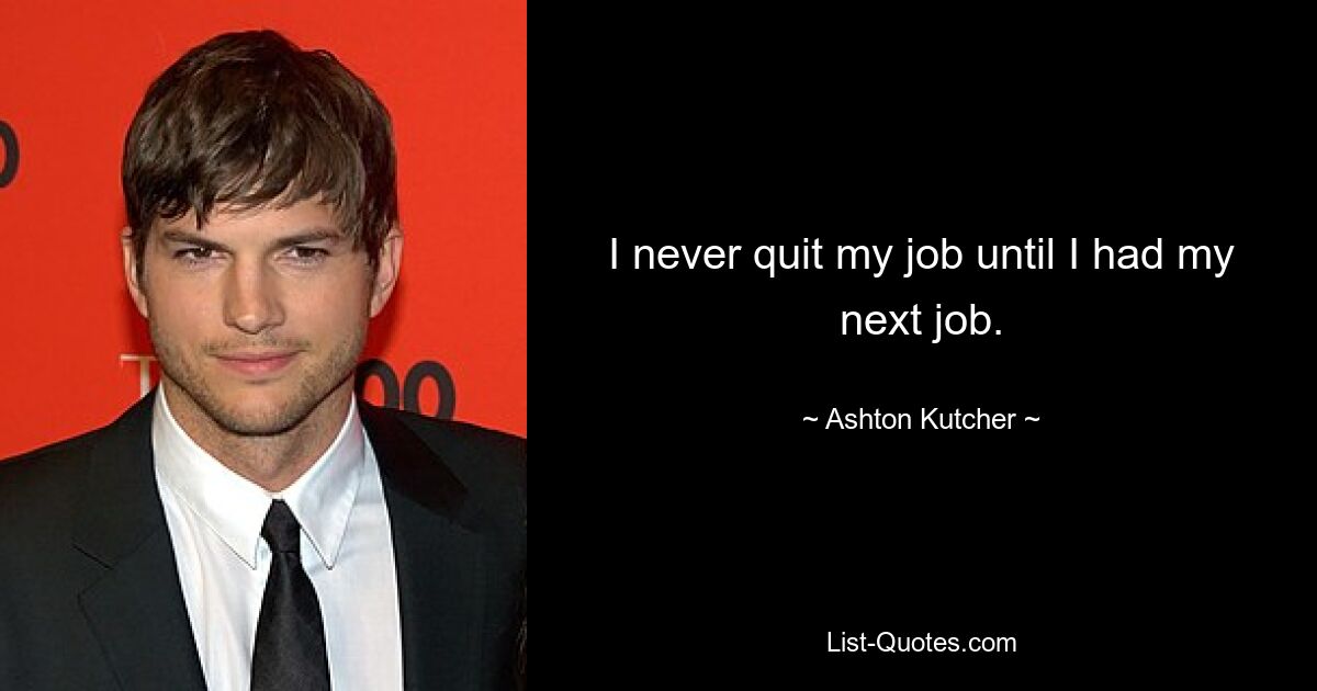 I never quit my job until I had my next job. — © Ashton Kutcher