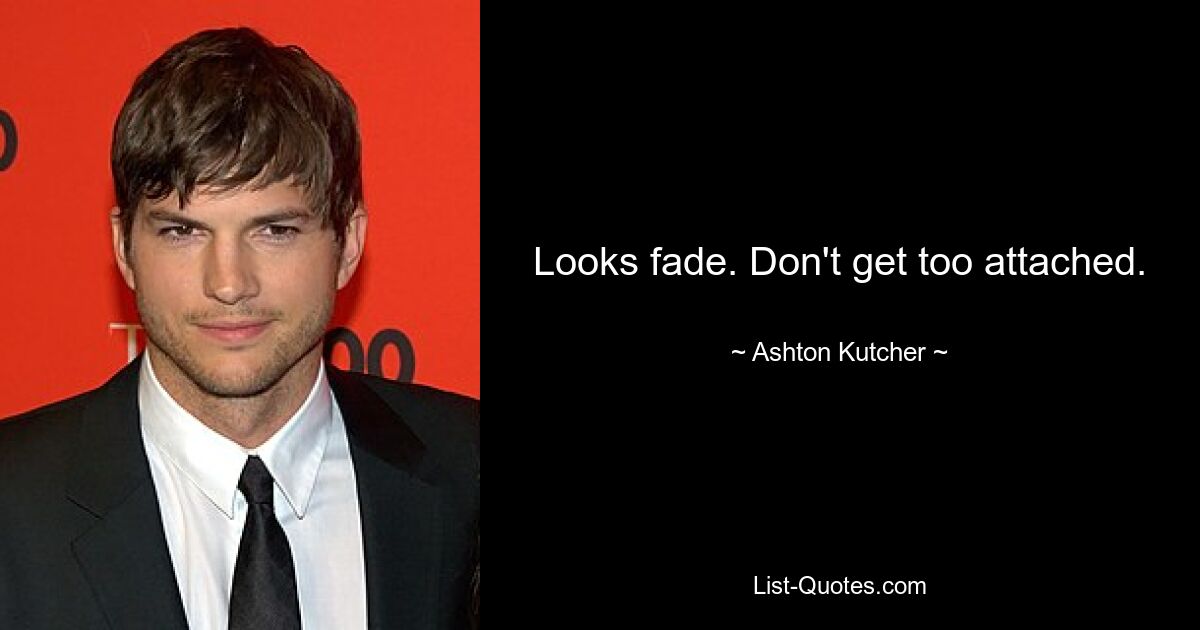 Looks fade. Don't get too attached. — © Ashton Kutcher