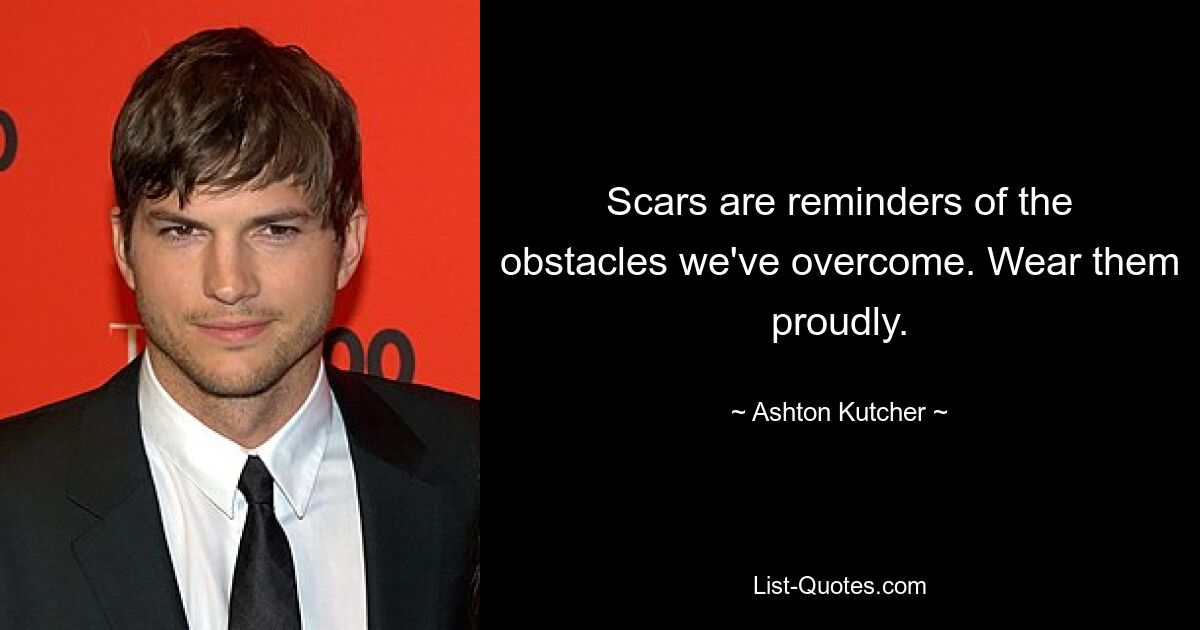 Scars are reminders of the obstacles we've overcome. Wear them proudly. — © Ashton Kutcher