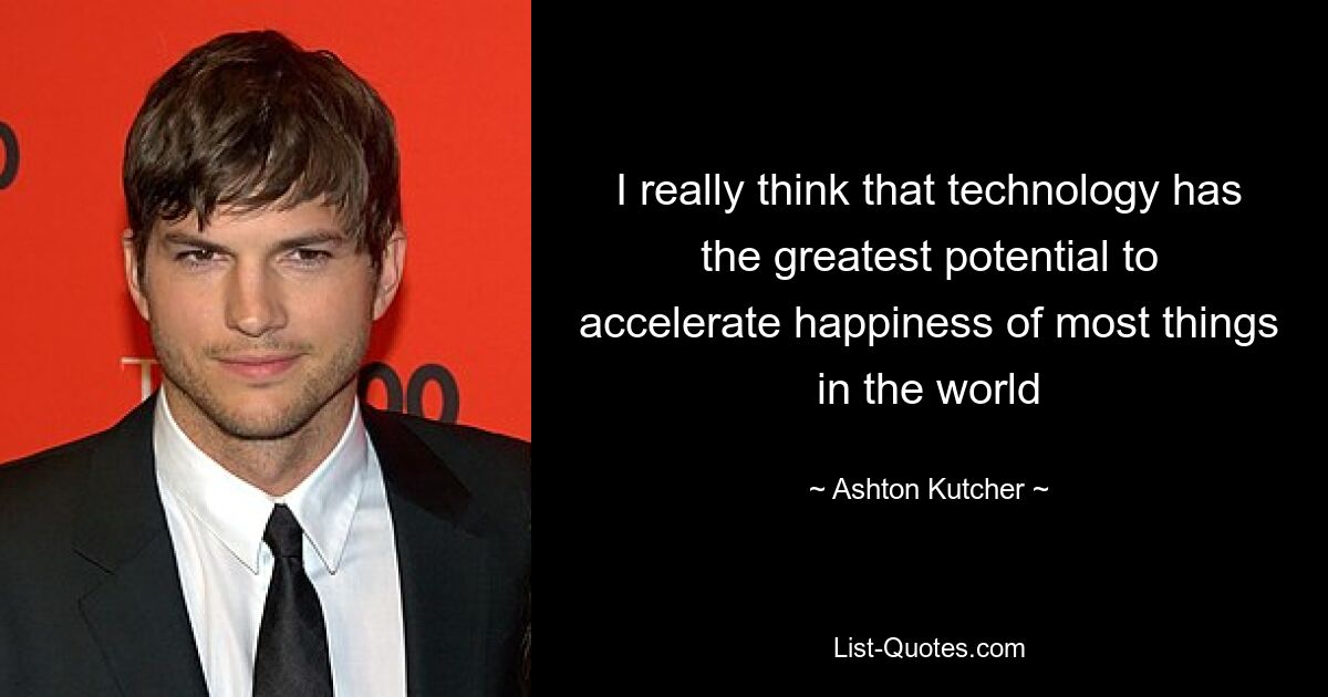 I really think that technology has the greatest potential to accelerate happiness of most things in the world — © Ashton Kutcher