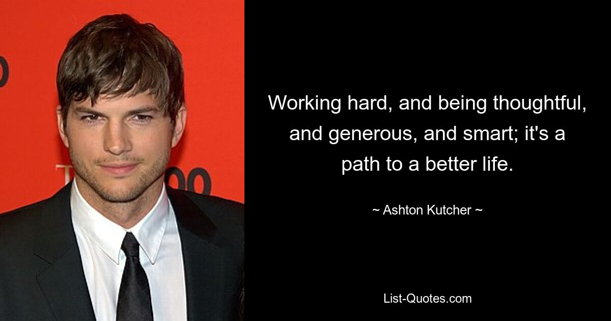 Working hard, and being thoughtful, and generous, and smart; it's a path to a better life. — © Ashton Kutcher