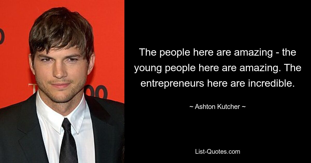 The people here are amazing - the young people here are amazing. The entrepreneurs here are incredible. — © Ashton Kutcher