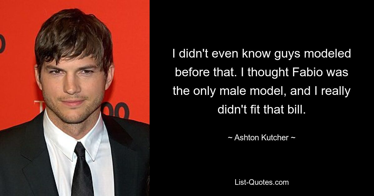 I didn't even know guys modeled before that. I thought Fabio was the only male model, and I really didn't fit that bill. — © Ashton Kutcher