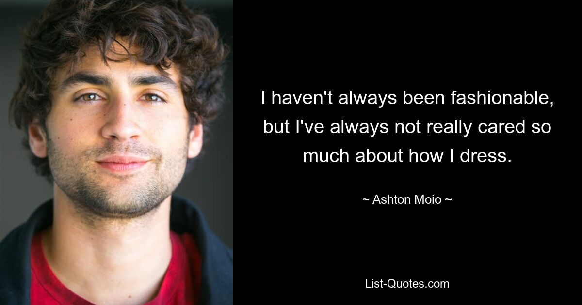 I haven't always been fashionable, but I've always not really cared so much about how I dress. — © Ashton Moio