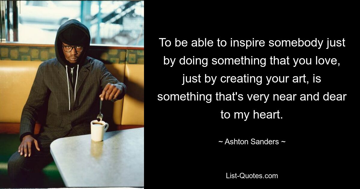 To be able to inspire somebody just by doing something that you love, just by creating your art, is something that's very near and dear to my heart. — © Ashton Sanders