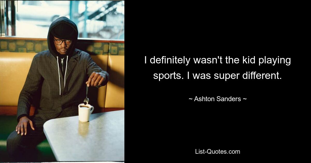 I definitely wasn't the kid playing sports. I was super different. — © Ashton Sanders