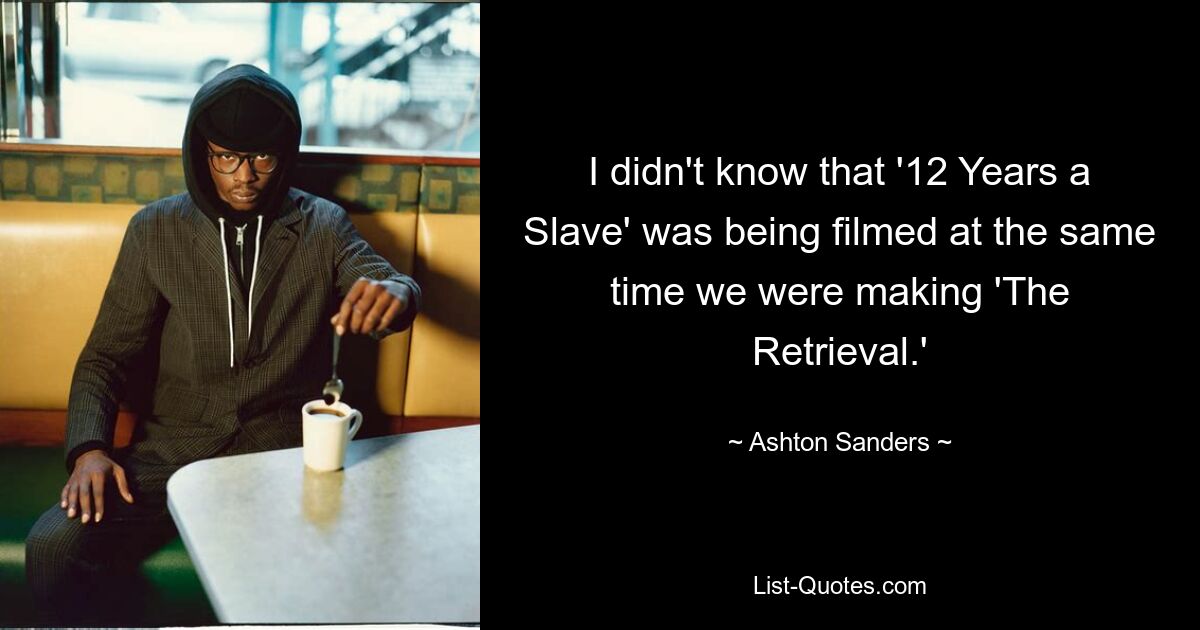 I didn't know that '12 Years a Slave' was being filmed at the same time we were making 'The Retrieval.' — © Ashton Sanders