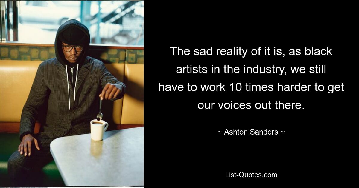 The sad reality of it is, as black artists in the industry, we still have to work 10 times harder to get our voices out there. — © Ashton Sanders