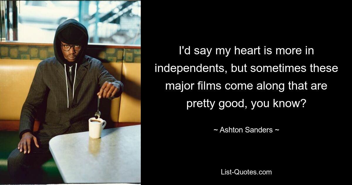 I'd say my heart is more in independents, but sometimes these major films come along that are pretty good, you know? — © Ashton Sanders