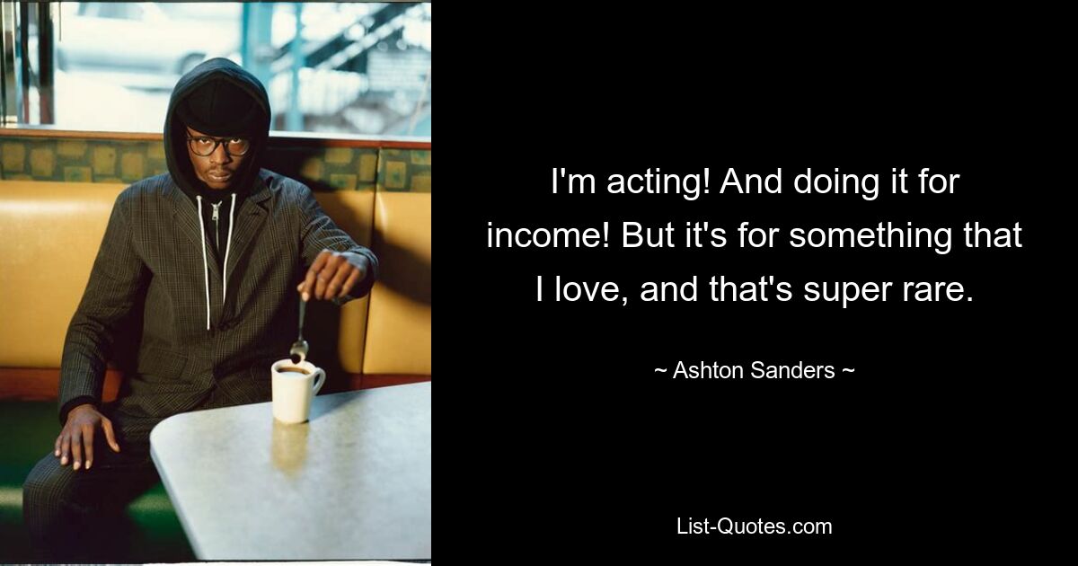 I'm acting! And doing it for income! But it's for something that I love, and that's super rare. — © Ashton Sanders