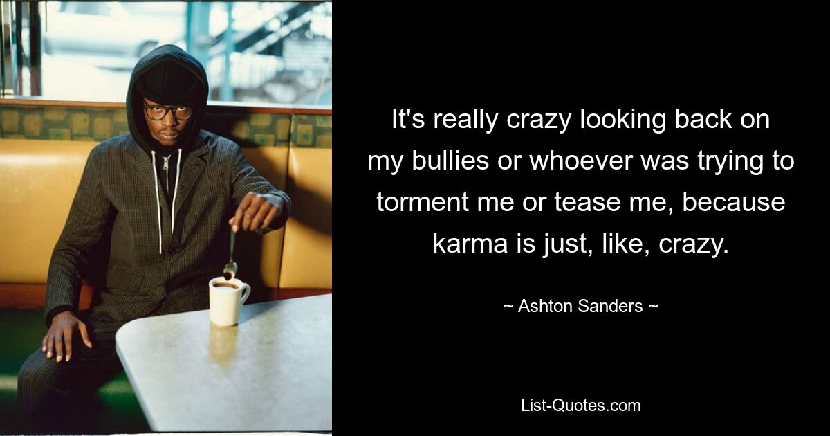 It's really crazy looking back on my bullies or whoever was trying to torment me or tease me, because karma is just, like, crazy. — © Ashton Sanders