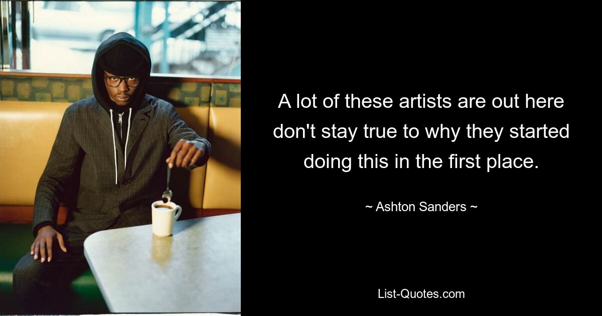 A lot of these artists are out here don't stay true to why they started doing this in the first place. — © Ashton Sanders