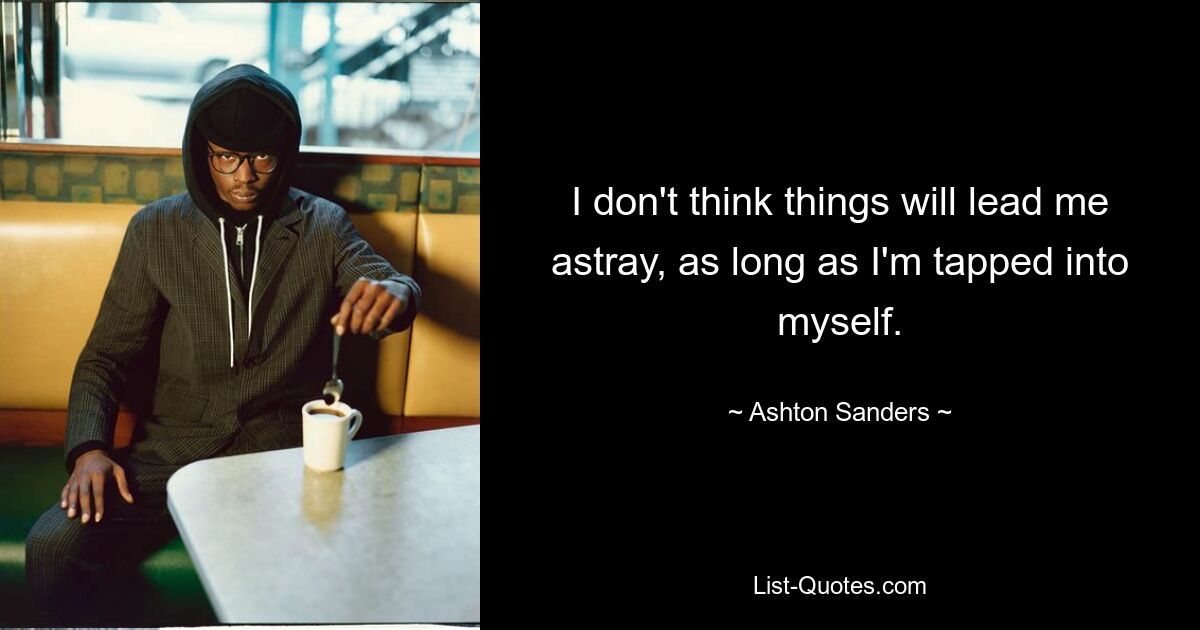 I don't think things will lead me astray, as long as I'm tapped into myself. — © Ashton Sanders