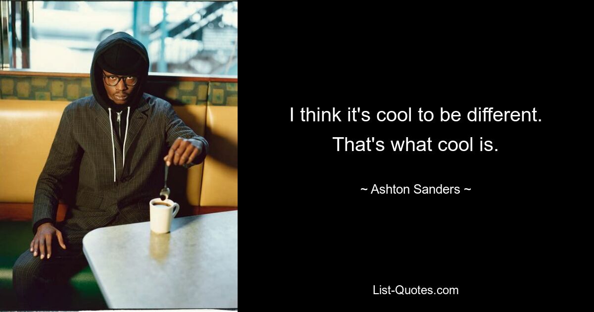 I think it's cool to be different. That's what cool is. — © Ashton Sanders