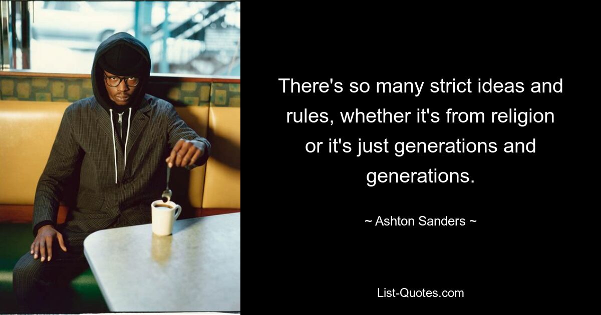 There's so many strict ideas and rules, whether it's from religion or it's just generations and generations. — © Ashton Sanders