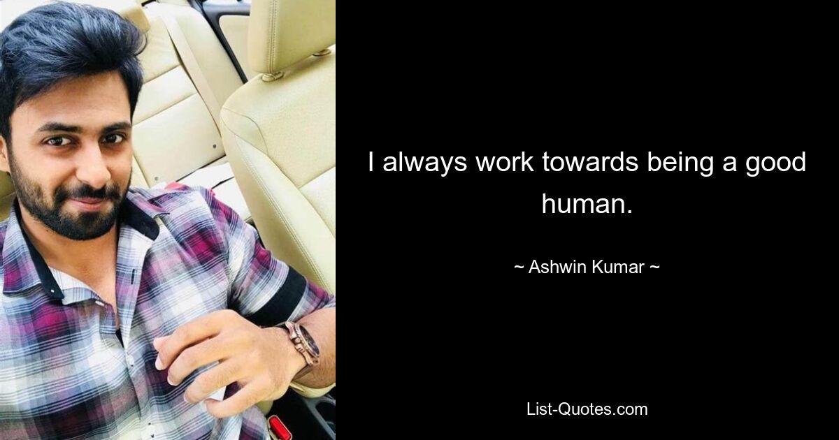 I always work towards being a good human. — © Ashwin Kumar