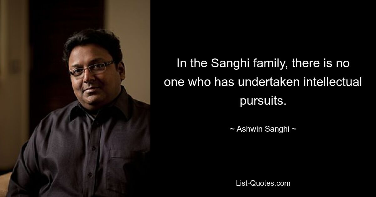 In the Sanghi family, there is no one who has undertaken intellectual pursuits. — © Ashwin Sanghi