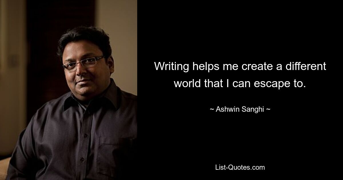 Writing helps me create a different world that I can escape to. — © Ashwin Sanghi