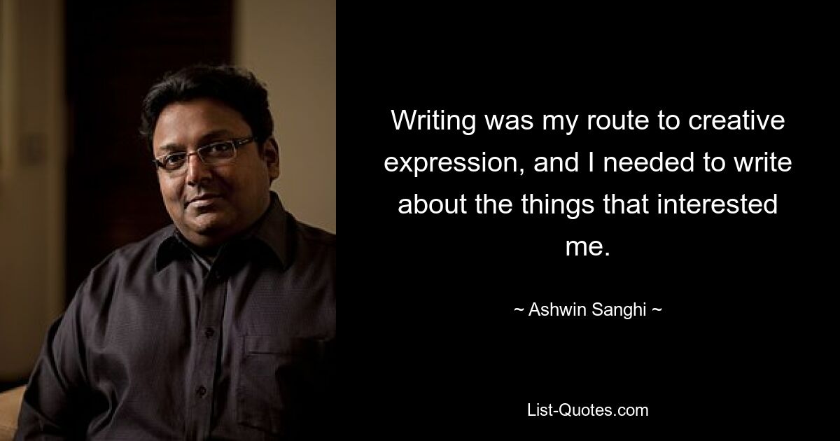 Writing was my route to creative expression, and I needed to write about the things that interested me. — © Ashwin Sanghi