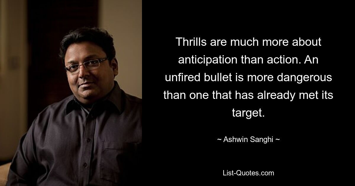 Thrills are much more about anticipation than action. An unfired bullet is more dangerous than one that has already met its target. — © Ashwin Sanghi