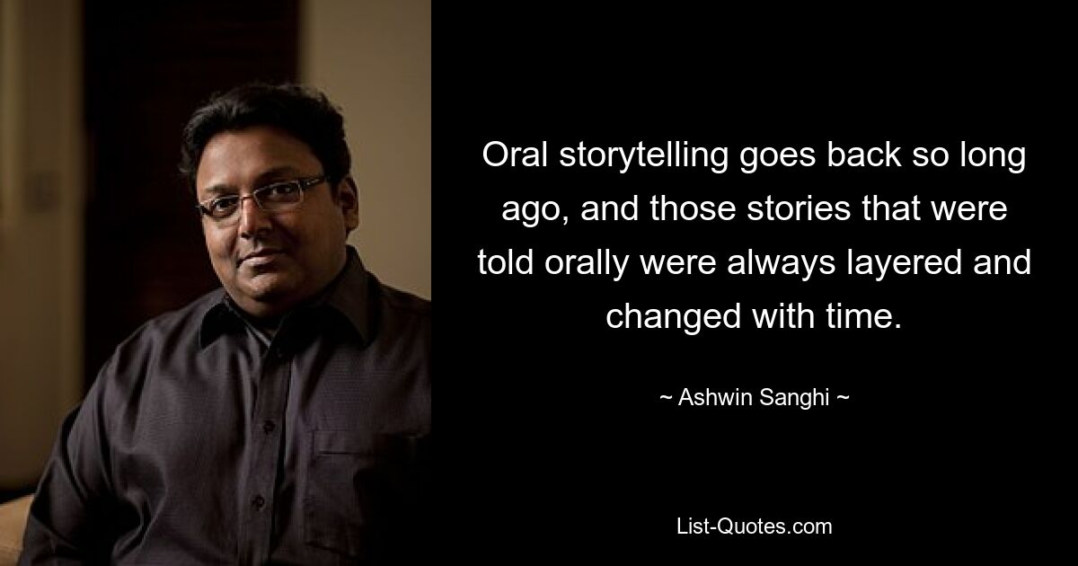 Oral storytelling goes back so long ago, and those stories that were told orally were always layered and changed with time. — © Ashwin Sanghi