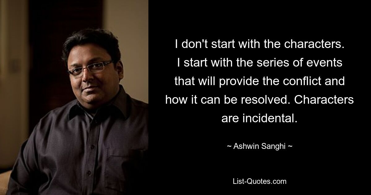 I don't start with the characters. I start with the series of events that will provide the conflict and how it can be resolved. Characters are incidental. — © Ashwin Sanghi