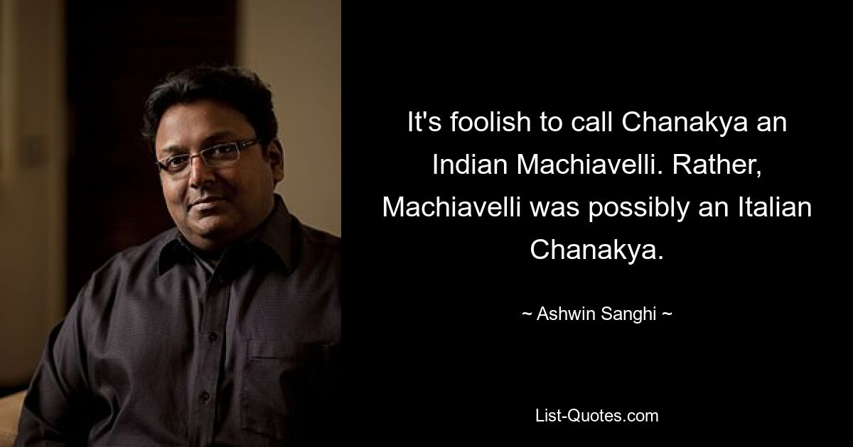 It's foolish to call Chanakya an Indian Machiavelli. Rather, Machiavelli was possibly an Italian Chanakya. — © Ashwin Sanghi