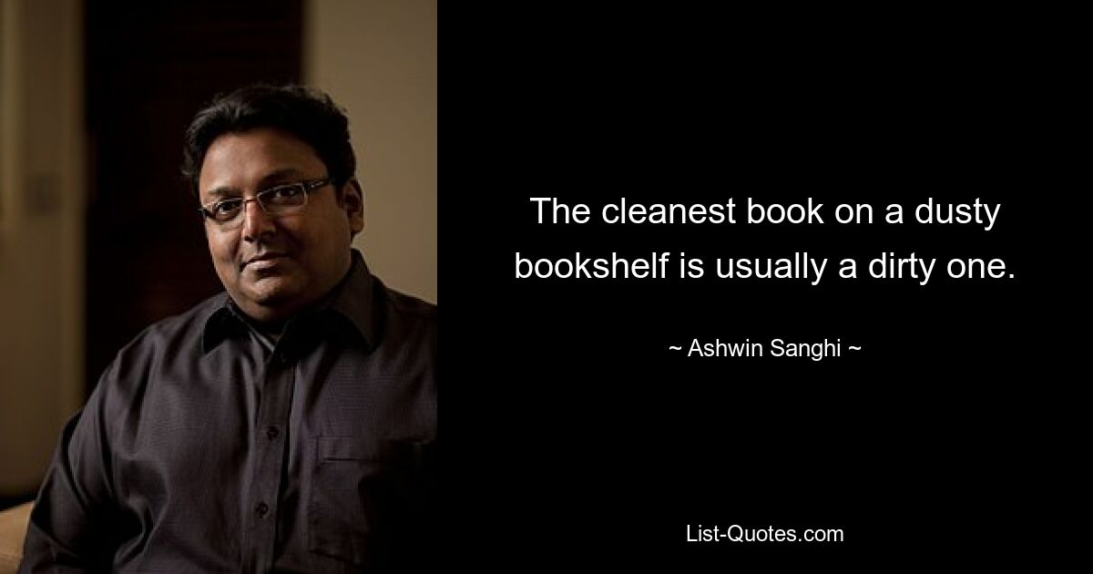 The cleanest book on a dusty bookshelf is usually a dirty one. — © Ashwin Sanghi