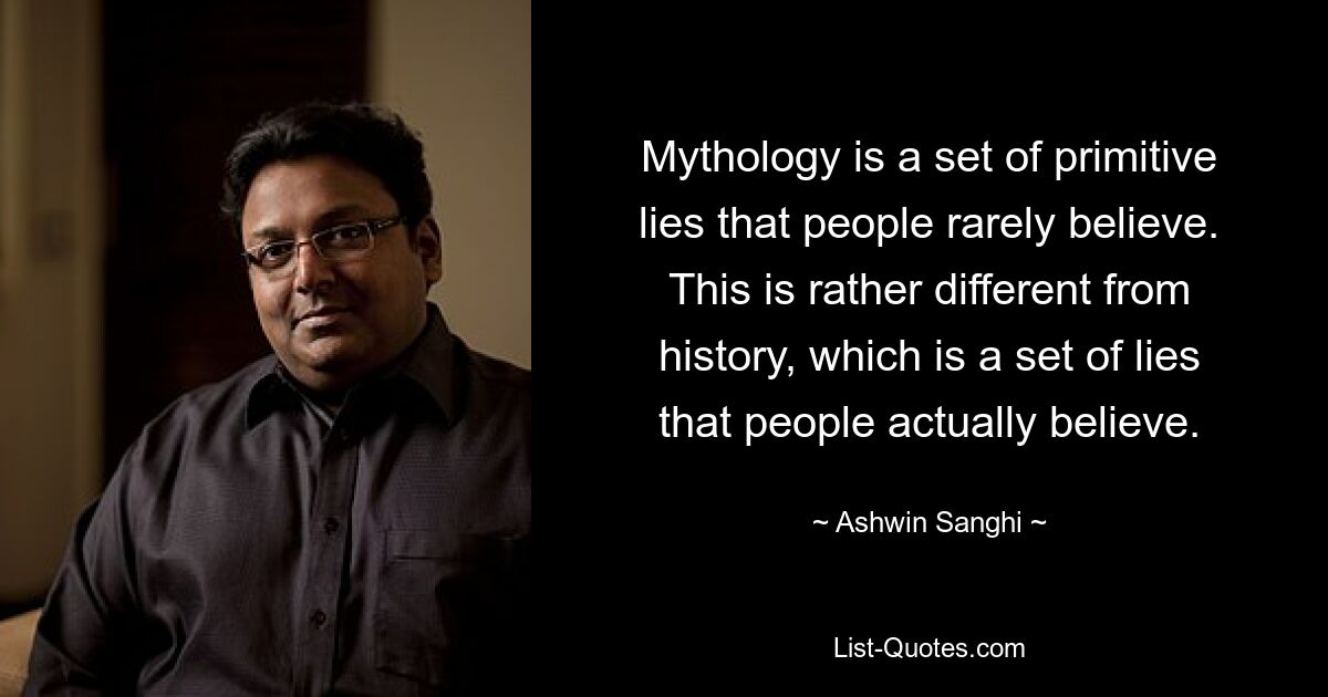 Mythology is a set of primitive lies that people rarely believe. This is rather different from history, which is a set of lies that people actually believe. — © Ashwin Sanghi