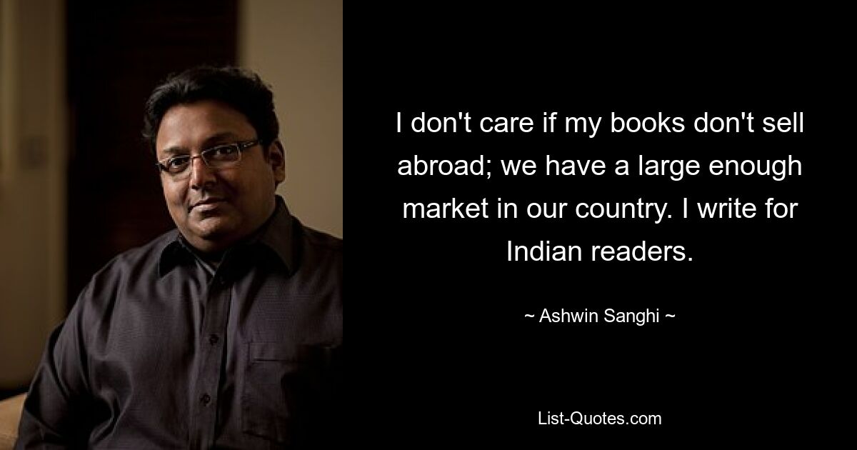 I don't care if my books don't sell abroad; we have a large enough market in our country. I write for Indian readers. — © Ashwin Sanghi