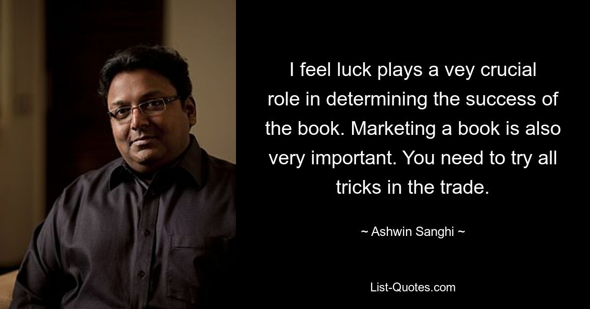 I feel luck plays a vey crucial role in determining the success of the book. Marketing a book is also very important. You need to try all tricks in the trade. — © Ashwin Sanghi