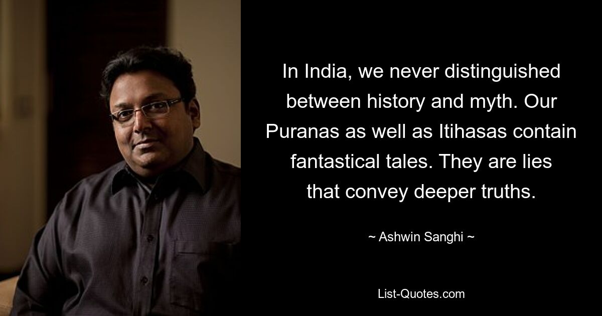 In India, we never distinguished between history and myth. Our Puranas as well as Itihasas contain fantastical tales. They are lies that convey deeper truths. — © Ashwin Sanghi