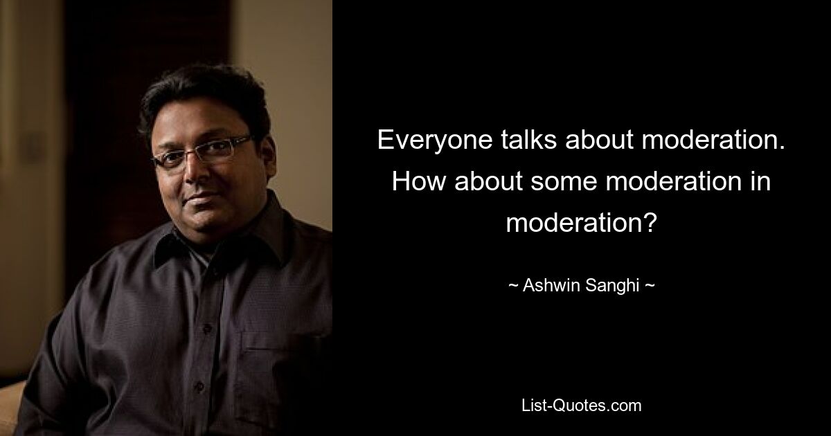 Everyone talks about moderation. How about some moderation in moderation? — © Ashwin Sanghi