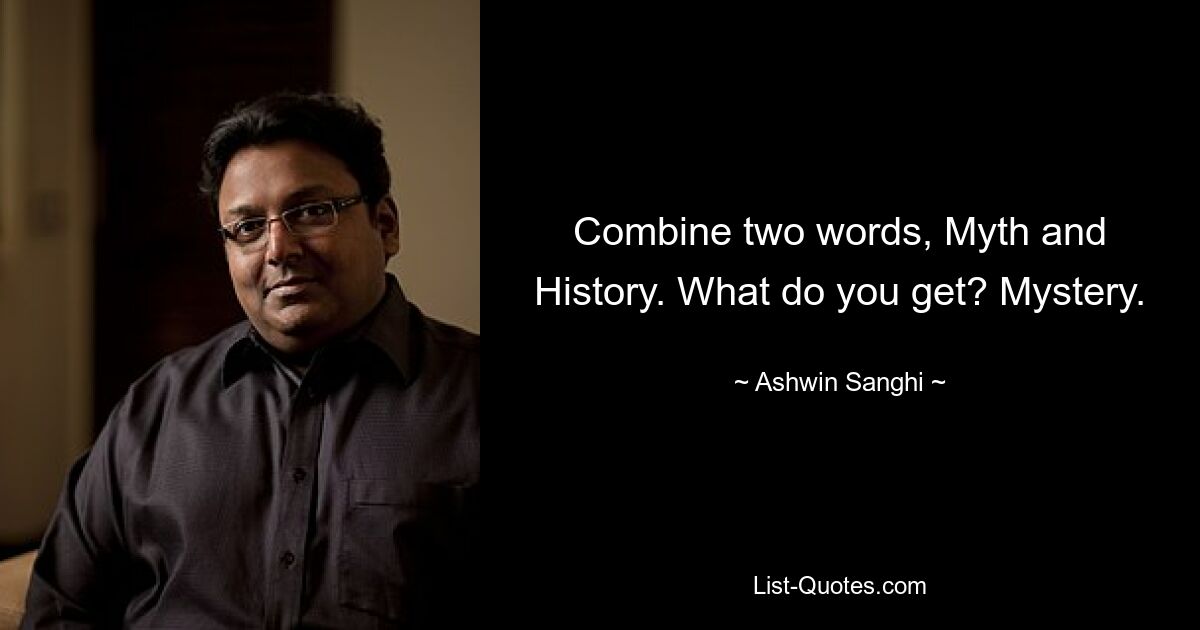 Combine two words, Myth and History. What do you get? Mystery. — © Ashwin Sanghi