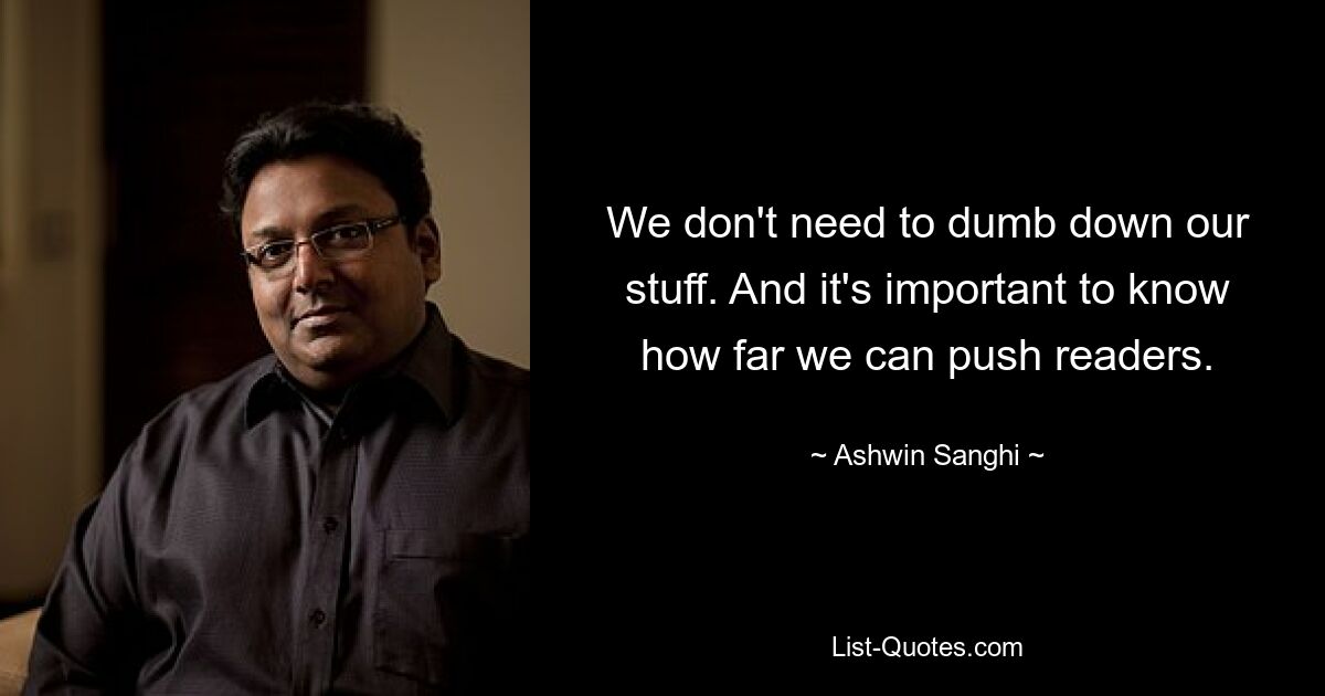 We don't need to dumb down our stuff. And it's important to know how far we can push readers. — © Ashwin Sanghi