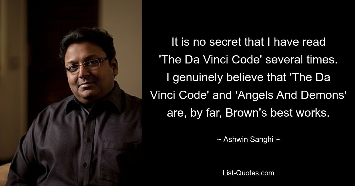 It is no secret that I have read 'The Da Vinci Code' several times. I genuinely believe that 'The Da Vinci Code' and 'Angels And Demons' are, by far, Brown's best works. — © Ashwin Sanghi