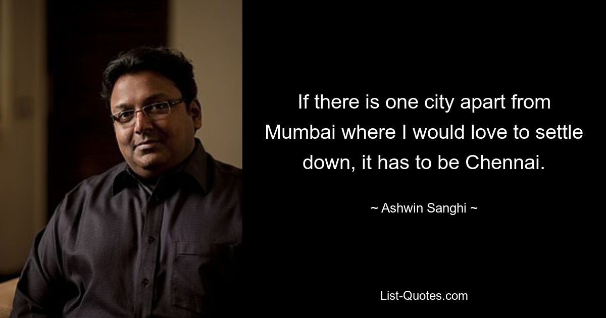 If there is one city apart from Mumbai where I would love to settle down, it has to be Chennai. — © Ashwin Sanghi