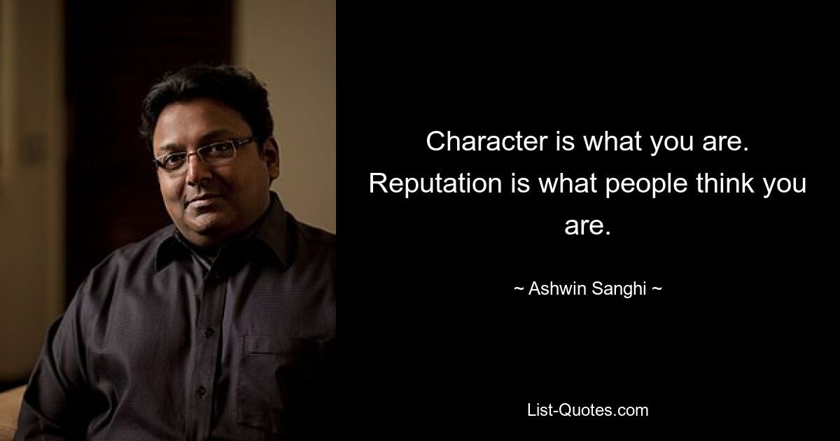 Character is what you are. Reputation is what people think you are. — © Ashwin Sanghi