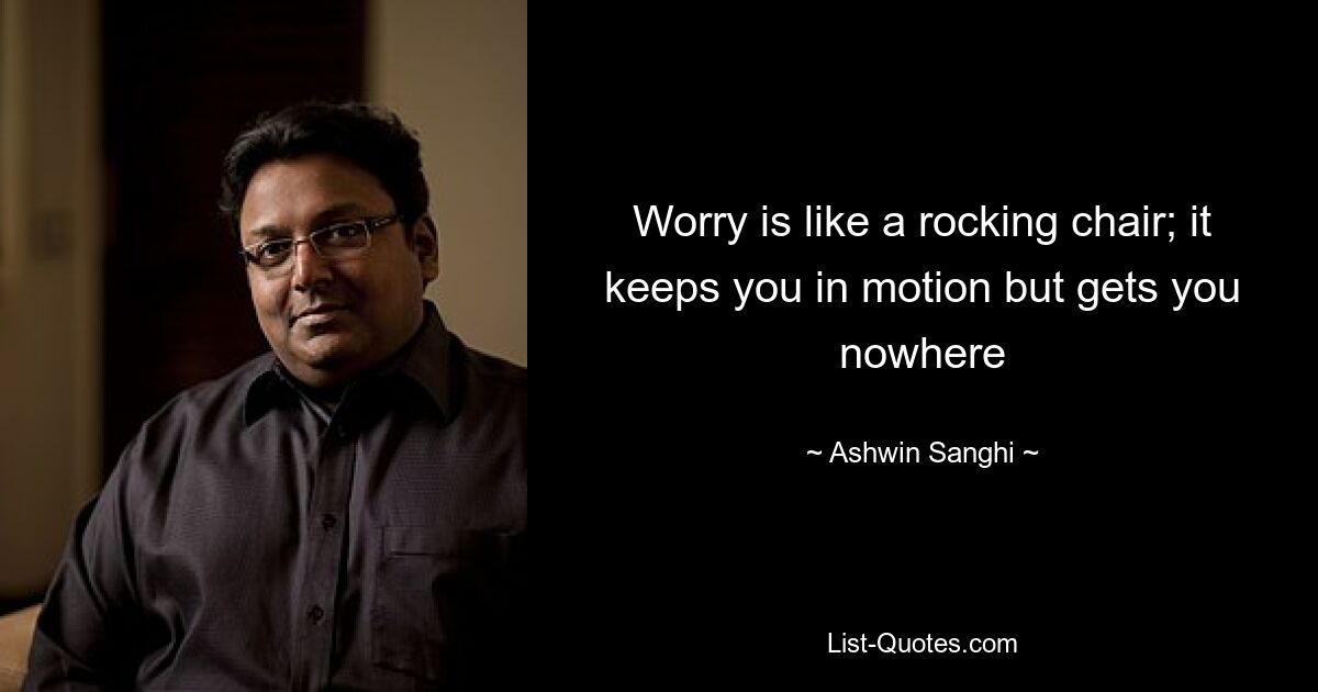 Worry is like a rocking chair; it keeps you in motion but gets you nowhere — © Ashwin Sanghi