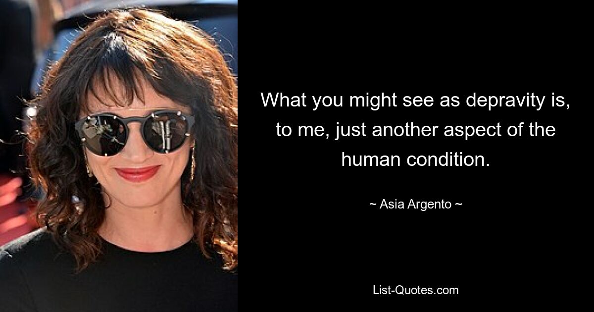 What you might see as depravity is, to me, just another aspect of the human condition. — © Asia Argento