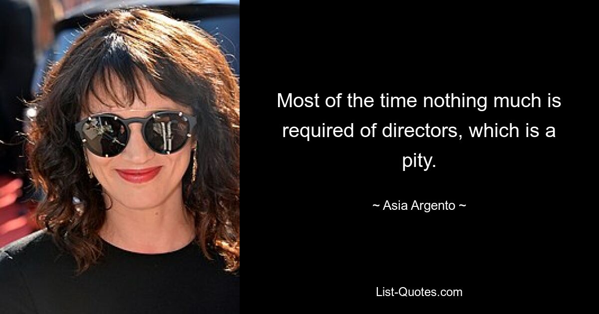 Most of the time nothing much is required of directors, which is a pity. — © Asia Argento