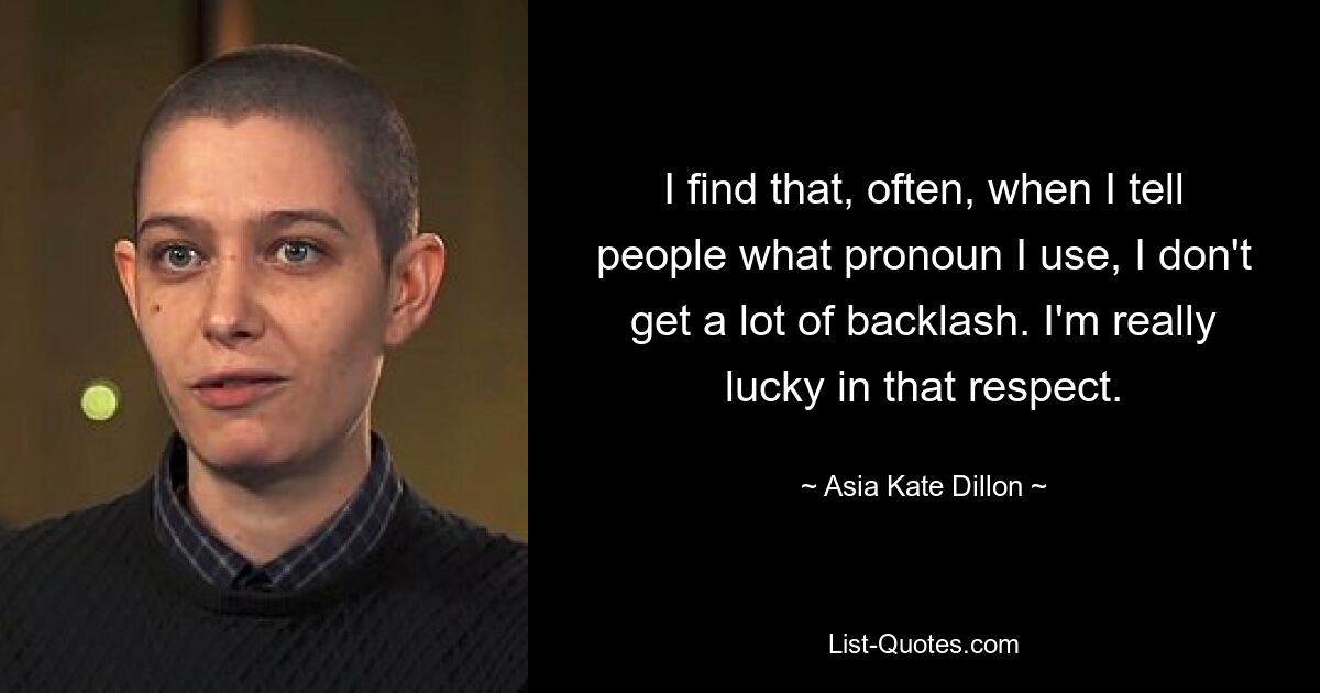 I find that, often, when I tell people what pronoun I use, I don't get a lot of backlash. I'm really lucky in that respect. — © Asia Kate Dillon