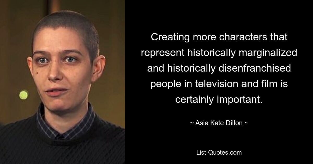 Creating more characters that represent historically marginalized and historically disenfranchised people in television and film is certainly important. — © Asia Kate Dillon